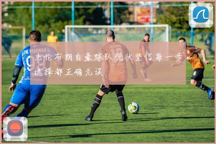 杰伦布朗自豪球队现状坚信每一步选择都正确无误