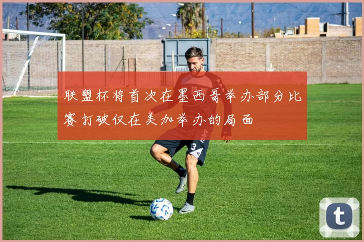 联盟杯将首次在墨西哥举办部分比赛打破仅在美加举办的局面