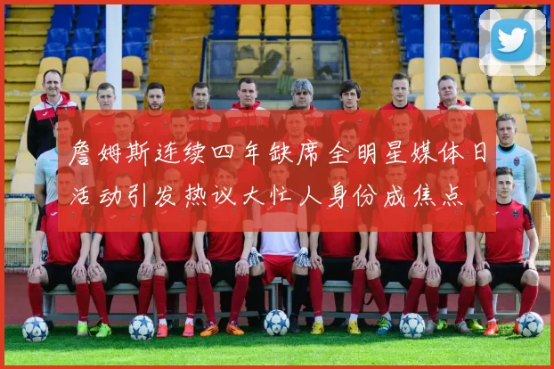 詹姆斯连续四年缺席全明星媒体日活动引发热议大忙人身份成焦点