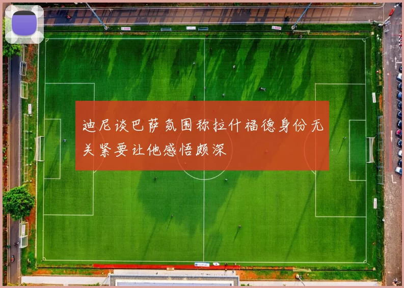 迪尼谈巴萨氛围称拉什福德身份无关紧要让他感悟颇深