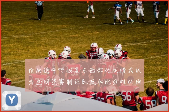伦纳德呼吁恢复东西部对决模式认为全明星赛制让队友和比分难以辨认