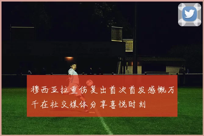 穆西亚拉重伤复出首次首发感慨万千在社交媒体分享喜悦时刻