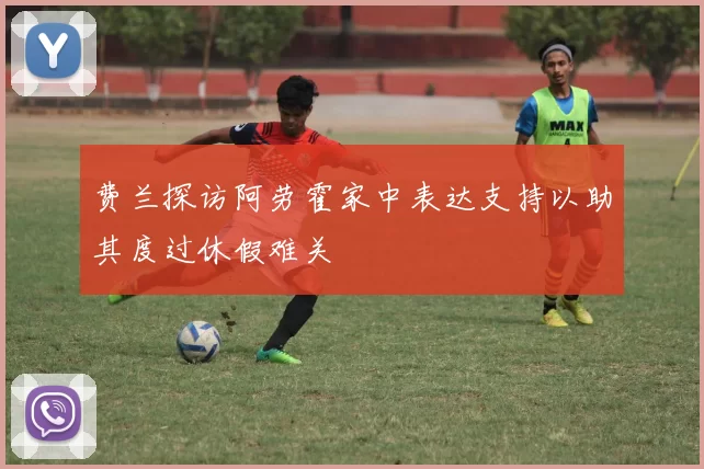 费兰探访阿劳霍家中表达支持以助其度过休假难关