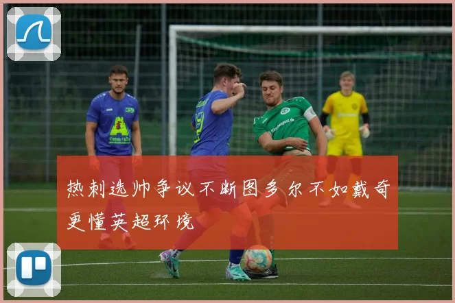 热刺选帅争议不断图多尔不如戴奇更懂英超环境