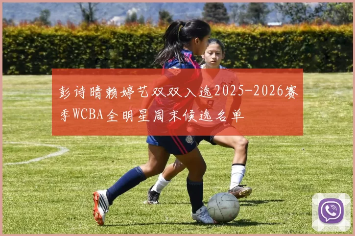 彭诗晴赖婷艺双双入选2025-2026赛季WCBA全明星周末候选名单