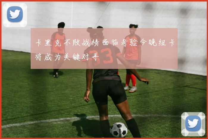 卡里克不败战绩面临考验今晚纽卡将成为关键对手