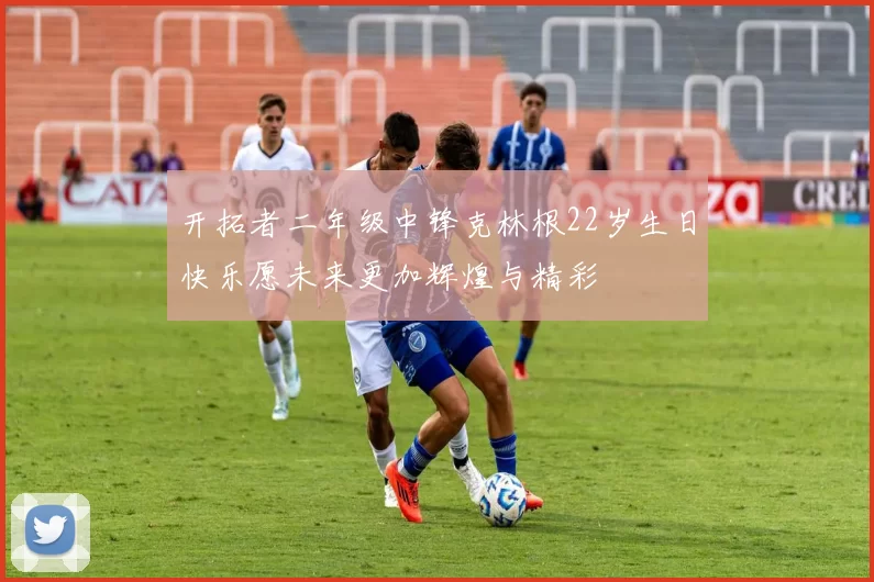 开拓者二年级中锋克林根22岁生日快乐愿未来更加辉煌与精彩